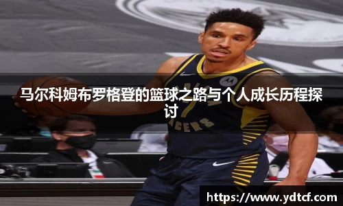 马尔科姆布罗格登的篮球之路与个人成长历程探讨