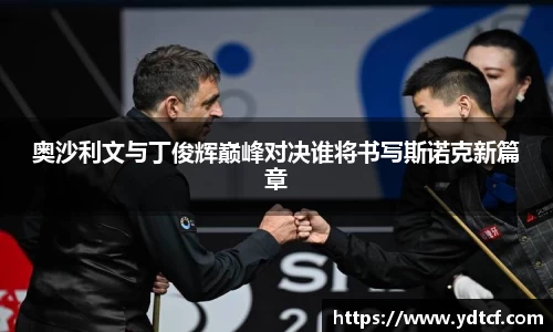 奥沙利文与丁俊辉巅峰对决谁将书写斯诺克新篇章