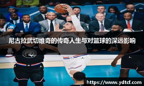 尼古拉武切维奇的传奇人生与对篮球的深远影响